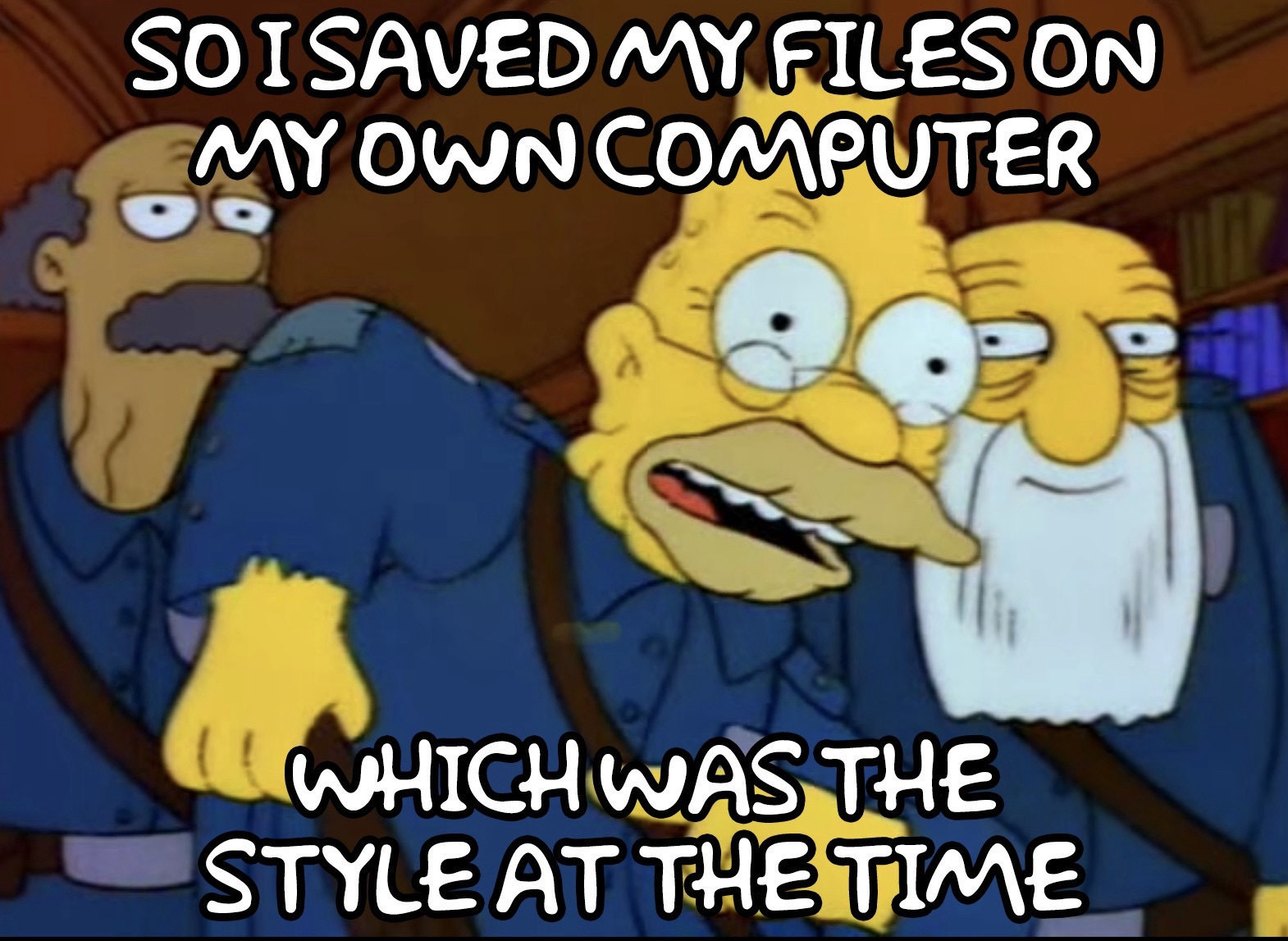 Grandpa Simpson meme with text that says SO I SAVED MY FILES ON MY OWN COMPUTER< WHICH WAS THE STYLE AT THE TIME